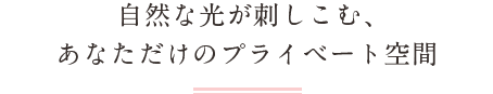 自然な光が刺しこむ、あなただけのプライベート空間